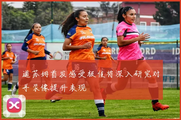 道苏姆首发感受极佳将深入研究对手录像提升表现