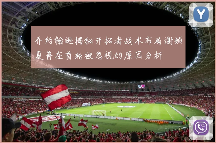 乔约翰逊揭秘开拓者战术布局谢顿夏普在首轮被忽视的原因分析