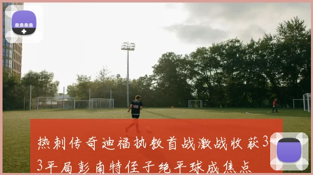 热刺传奇迪福执教首战激战收获3-3平局彭南特侄子绝平球成焦点
