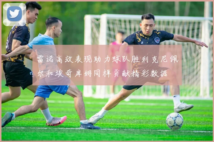 雷诺高效表现助力球队胜利克尼佩尔和埃奇库姆同样贡献精彩数据