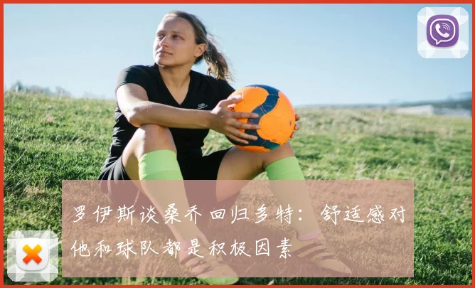 罗伊斯谈桑乔回归多特：舒适感对他和球队都是积极因素