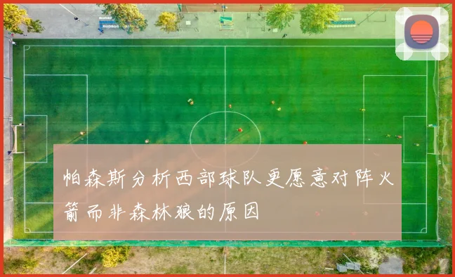 帕森斯分析西部球队更愿意对阵火箭而非森林狼的原因