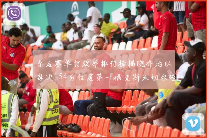 季后赛单打效率排行榜揭晓乔治以每次154分位居第一福克斯米切尔哈登紧随其后